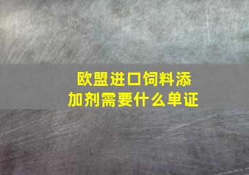 欧盟进口饲料添加剂需要什么单证