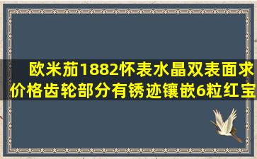 欧米茄1882怀表水晶双表面求价格齿轮部分有锈迹,镶嵌6粒红宝石,...