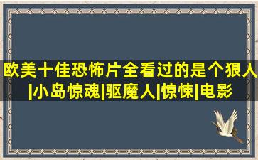 欧美十佳恐怖片,全看过的是个狠人|小岛惊魂|驱魔人|惊悚|电影