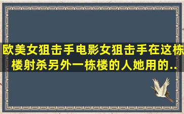 欧美女狙击手电影,女狙击手在这栋楼,射杀另外一栋楼的人。她用的...