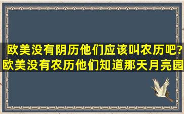 欧美没有阴历,他们应该叫农历吧?欧美没有农历,他们知道那天月亮园吗...