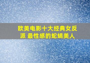 欧美电影十大经典女反派 最性感的蛇蝎美人