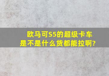 欧马可S5的超级卡车是不是什么货都能拉啊?