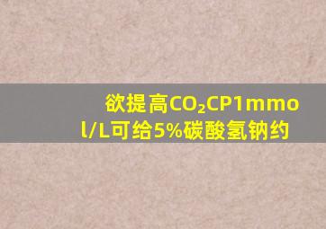 欲提高CO₂CP1mmol/L,可给5%碳酸氢钠约