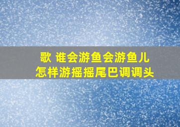 歌 谁会游,鱼会游,鱼儿怎样游,摇摇尾巴调调头