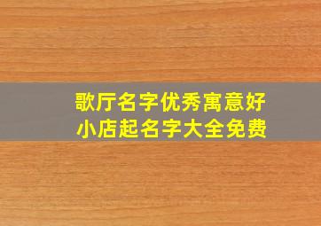 歌厅名字优秀寓意好 小店起名字大全免费