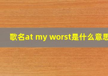 歌名《at my worst》是什么意思?