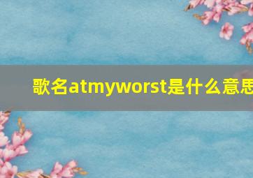 歌名《atmyworst》是什么意思(