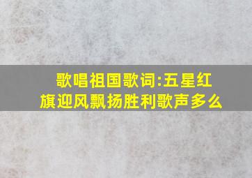 歌唱祖国(歌词):五星红旗迎风飘扬,胜利歌声多么