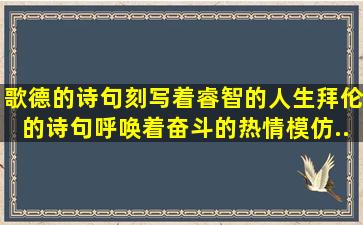 歌德的诗句刻写着睿智的人生,拜伦的诗句呼唤着奋斗的热情。模仿...