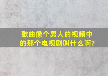 歌曲、像个男人、的视频中的那个电视剧叫什么啊?