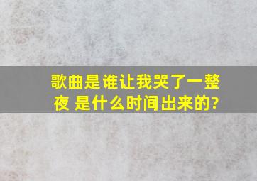 歌曲《是谁让我哭了一整夜》 是什么时间出来的?