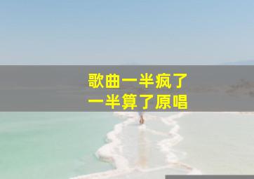 歌曲一半疯了一半算了原唱