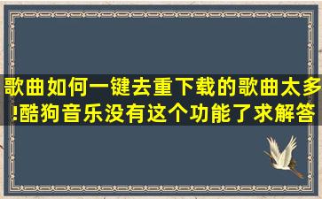 歌曲如何一键去重,下载的歌曲太多!酷狗音乐没有这个功能了求解答