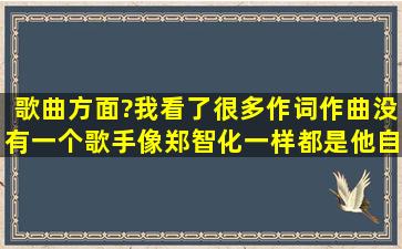 歌曲方面?我看了很多作词作曲,没有一个歌手像郑智化一样都是他自己...