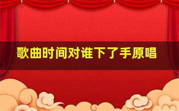 歌曲时间对谁下了手原唱