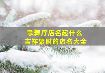 歌舞厅店名起什么 吉祥聚财的店名大全