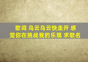 歌词 乌云乌云快走开 感觉你在挑战我的乐观 求歌名