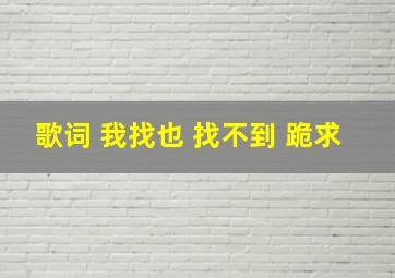 歌词 我找也 找不到 跪求