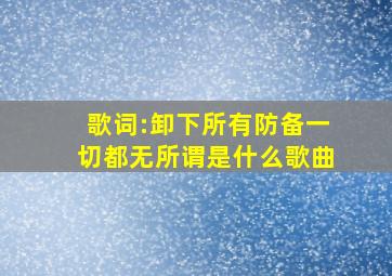 歌词:卸下所有防备,一切都无所谓是什么歌曲