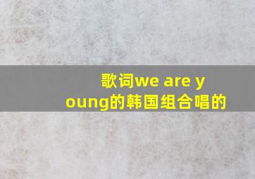 歌词we are young的韩国组合唱的