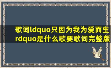 歌词“只因为我为爱而生”是什么歌(要歌词完整版。