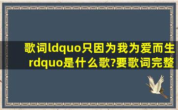 歌词“只因为我为爱而生”是什么歌?要歌词完整版。