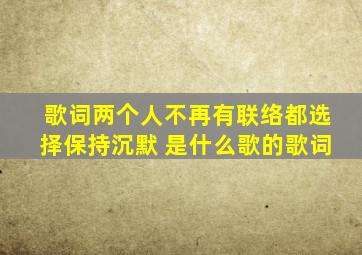 歌词两个人不再有联络,都选择保持沉默 是什么歌的歌词