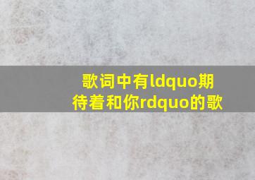 歌词中有“期待着和你”的歌