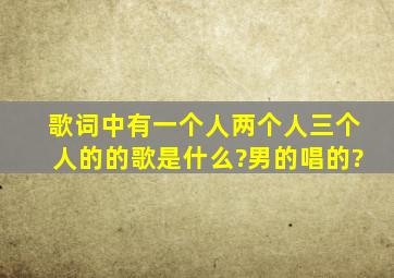 歌词中有一个人两个人三个人的的歌是什么?男的唱的?