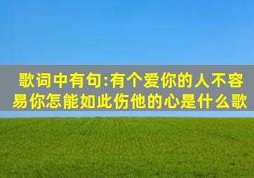 歌词中有句:有个爱你的人不容易,你怎能如此伤他的心。是什么歌