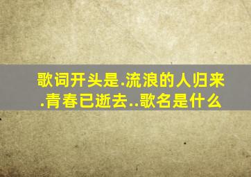 歌词开头是.流浪的人归来.青春已逝去..歌名是什么