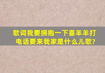 歌词我要拥抱一下喜羊羊打电话要来我家是什么儿歌?