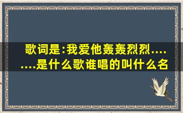 歌词是:我爱他,轰轰烈烈........是什么歌,谁唱的,叫什么名。谢谢