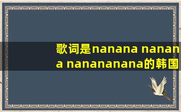 歌词是nanana nanana nanananana的韩国歌曲,是劲爆的,女生唱的