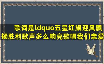 歌词是“五星红旗迎风飘扬,胜利歌声多么响亮,歌唱我们亲爱的祖国…...