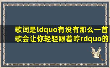 歌词是“有没有那么一首歌会让你轻轻跟着哼”的歌名是什么