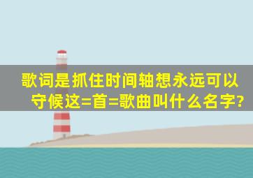 歌词是抓住时间轴想永远可以守候这=首=歌曲叫什么名字?