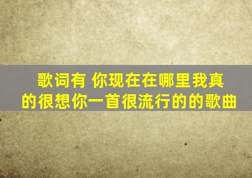 歌词有 你现在在哪里,我真的很想你,一首很流行的的歌曲。