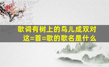 歌词有《树上的鸟儿成双对》这=首=歌的歌名是什么(