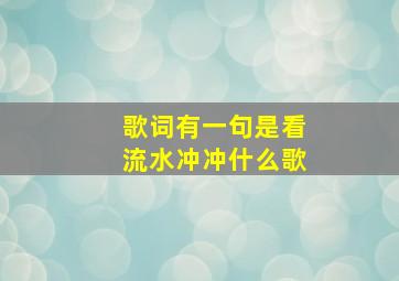 歌词有一句是看流水冲冲什么歌