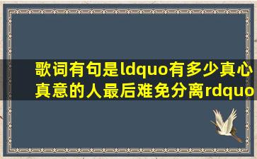 歌词有句是“有多少真心真意的人,最后难免分离”是什么歌?