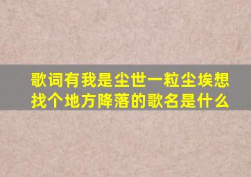 歌词有我是尘世一粒尘埃,想找个地方降落的歌名是什么