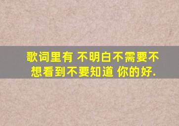 歌词里有 不明白,不需要,不想看到,不要知道 你的好,.