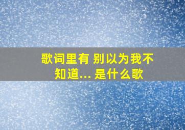 歌词里有 别以为我不知道... 是什么歌