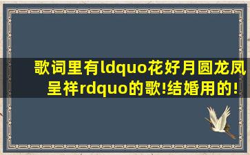 歌词里有“花好月圆龙凤呈祥”的歌!结婚用的!哪里能下载到??