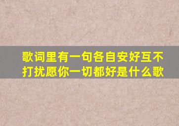 歌词里有一句,各自安好,互不打扰愿你一切都好是什么歌