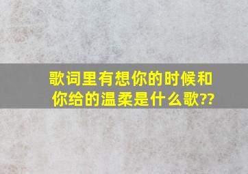 歌词里有想你的时候和你给的温柔是什么歌??