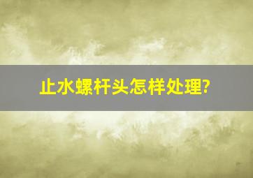 止水螺杆头怎样处理?