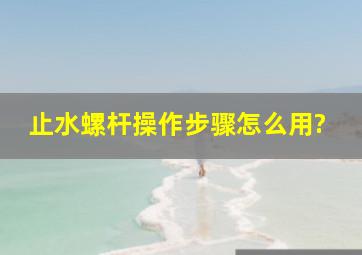 止水螺杆操作步骤,怎么用?